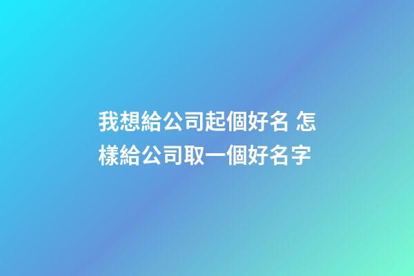 我想給公司起個好名 怎樣給公司取一個好名字
